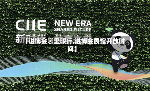 【进博会哪里限行,进博会展馆开放时间】-第1张图片