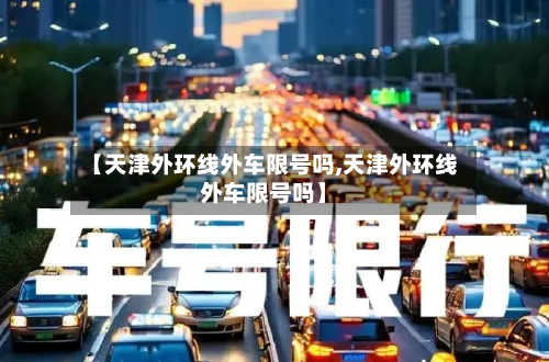 【天津外环线外车限号吗,天津外环线外车限号吗】-第1张图片