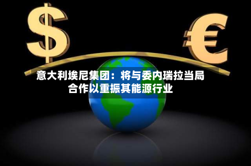意大利埃尼集团:将与委内瑞拉当局合作以重振其能源行业-第1张图片