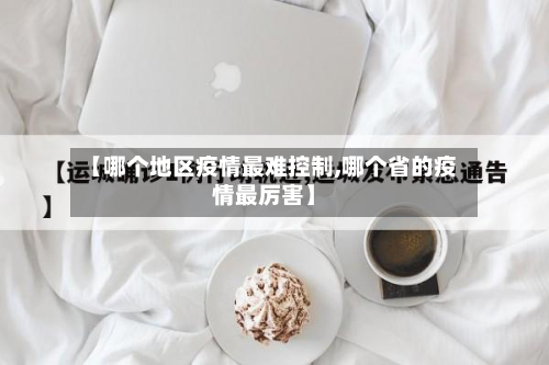 【哪个地区疫情最难控制,哪个省的疫情最厉害】-第1张图片