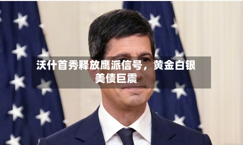 沃什首秀释放鹰派信号，黄金白银美债巨震-第2张图片
