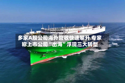 多家A股公司海外营收快速攀升 专家称上市公司“出海”浮现三大转型-第3张图片