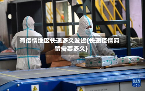有疫情地区快递多久发货(快递疫情滞留需要多久)-第1张图片