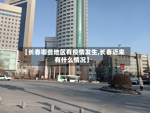 【长春哪些地区有疫情发生,长春近来有什么情况】-第1张图片