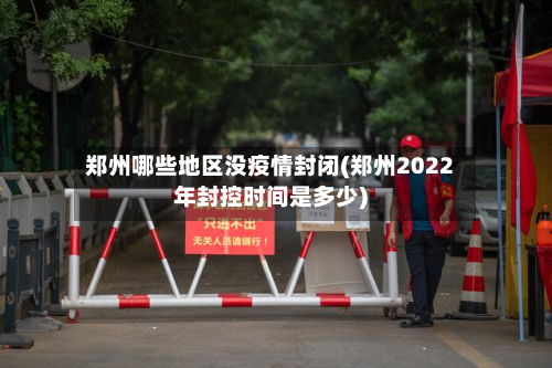 郑州哪些地区没疫情封闭(郑州2022年封控时间是多少)-第1张图片