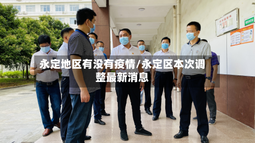 永定地区有没有疫情/永定区本次调整最新消息-第1张图片