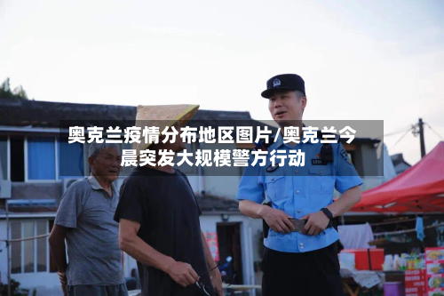 奥克兰疫情分布地区图片/奥克兰今晨突发大规模警方行动-第1张图片