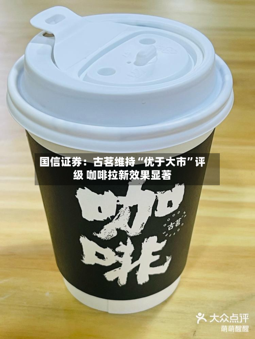 国信证券：古茗维持“优于大市	”评级 咖啡拉新效果显著-第3张图片