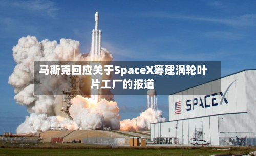 马斯克回应关于SpaceX筹建涡轮叶片工厂的报道-第1张图片