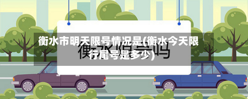 衡水市明天限号情况是(衡水今天限行尾号是多少)-第1张图片