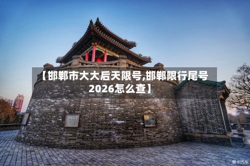 【邯郸市大大后天限号,邯郸限行尾号2026怎么查】-第1张图片
