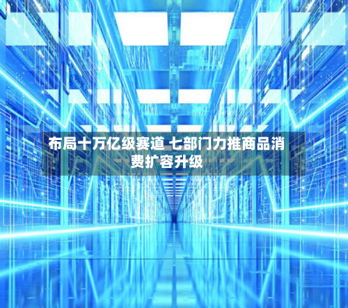 布局十万亿级赛道 七部门力推商品消费扩容升级-第1张图片