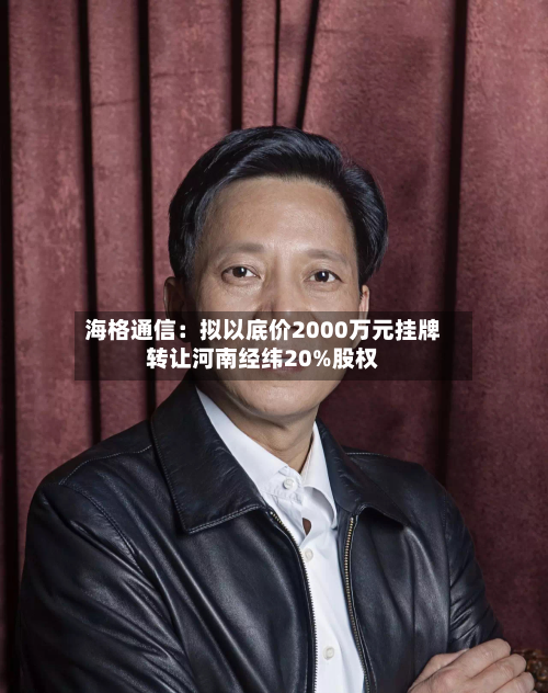 海格通信:拟以底价2000万元挂牌转让河南经纬20%股权-第1张图片