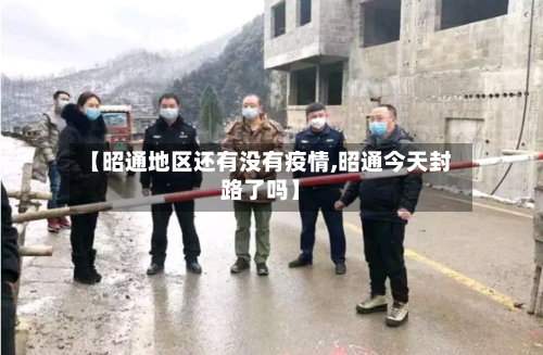 【昭通地区还有没有疫情,昭通今天封路了吗】-第1张图片