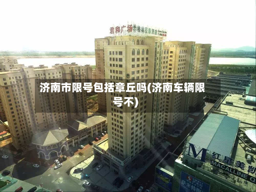 济南市限号包括章丘吗(济南车辆限号不)-第1张图片