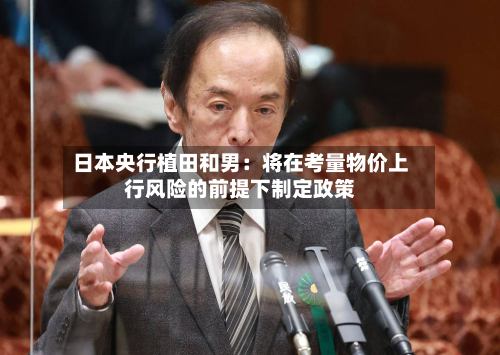 日本央行植田和男:将在考量物价上行风险的前提下制定政策-第1张图片