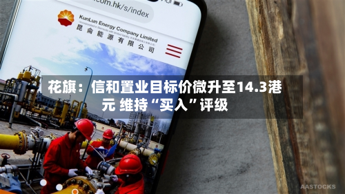 花旗：信和置业目标价微升至14.3港元 维持“买入”评级-第1张图片