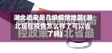 湖北近来是几级疫情地区(湖北现在疫情怎么样了可以去了吗)-第1张图片