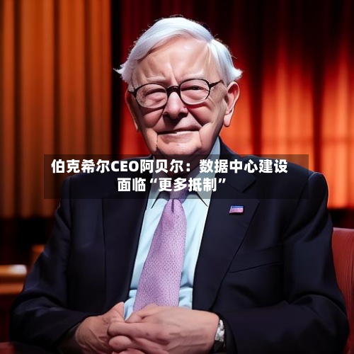 伯克希尔CEO阿贝尔：数据中心建设面临“更多抵制”-第2张图片