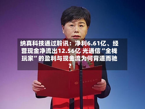 纳真科技通过聆讯：净利6.61亿、经营现金净流出12.56亿 光通信“全栈玩家”的盈利与现金流为何背道而驰？-第2张图片