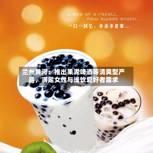兰州黄河：推出果泥啤酒等清爽型产品	，满足女性与浅饮爱好者需求-第2张图片