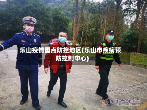 乐山疫情重点防控地区(乐山市疾病预防控制中心)-第1张图片