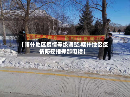【喀什地区疫情等级调整,喀什地区疫情防控指挥部电话】-第1张图片