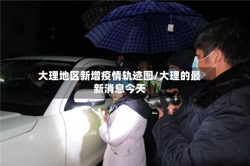 大理地区新增疫情轨迹图/大理的最新消息今天-第1张图片