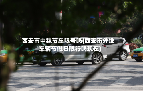 西安市中秋节车限号吗(西安市外地车辆节假日限行吗现在)-第1张图片