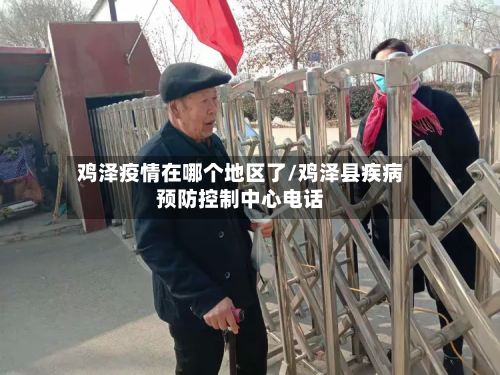 鸡泽疫情在哪个地区了/鸡泽县疾病预防控制中心电话-第1张图片