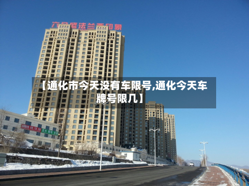 【通化市今天没有车限号,通化今天车牌号限几】-第1张图片