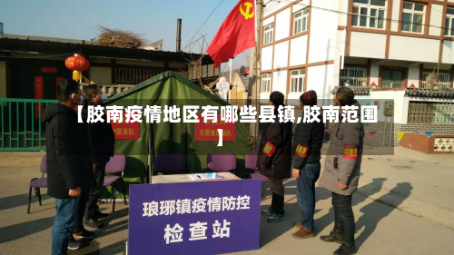 【胶南疫情地区有哪些县镇,胶南范围】-第1张图片