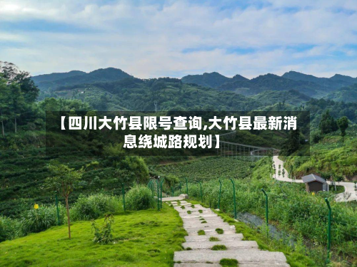 【四川大竹县限号查询,大竹县最新消息绕城路规划】-第1张图片