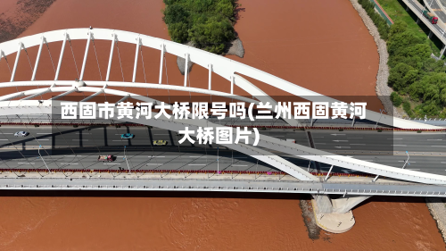 西固市黄河大桥限号吗(兰州西固黄河大桥图片)-第1张图片