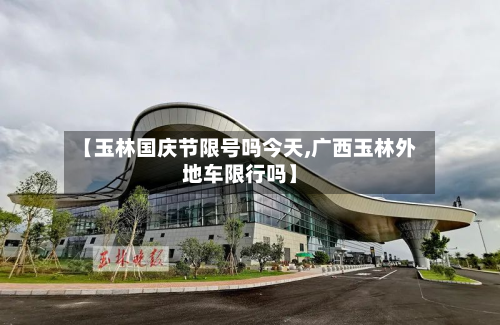 【玉林国庆节限号吗今天,广西玉林外地车限行吗】-第1张图片
