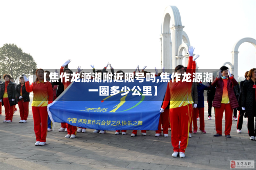 【焦作龙源湖附近限号吗,焦作龙源湖一圈多少公里】-第1张图片