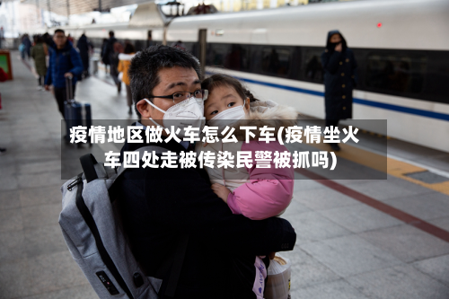 疫情地区做火车怎么下车(疫情坐火车四处走被传染民警被抓吗)-第1张图片