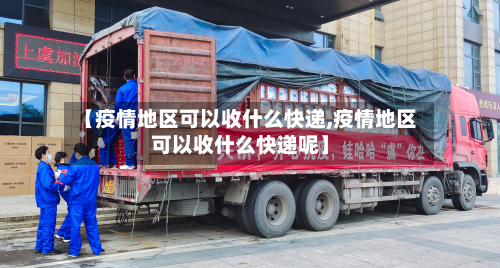【疫情地区可以收什么快递,疫情地区可以收什么快递呢】-第1张图片