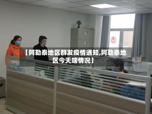 【阿勒泰地区群发疫情通知,阿勒泰地区今天啥情况】-第1张图片