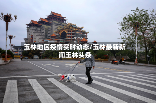 玉林地区疫情实时动态/玉林最新新闻玉林头条-第1张图片