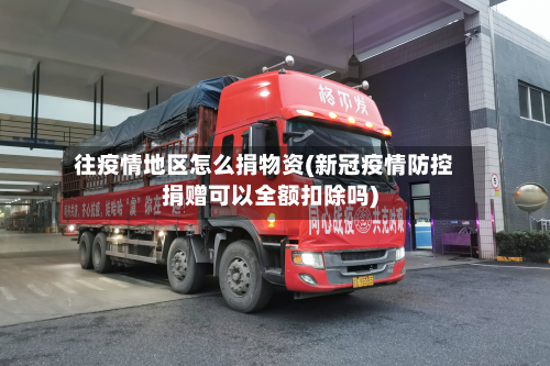 往疫情地区怎么捐物资(新冠疫情防控捐赠可以全额扣除吗)-第1张图片