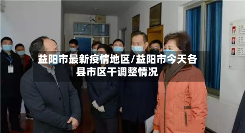 益阳市最新疫情地区/益阳市今天各县市区干调整情况-第1张图片
