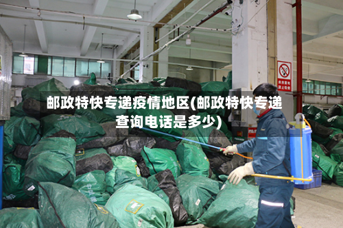 邮政特快专递疫情地区(邮政特快专递查询电话是多少)-第1张图片