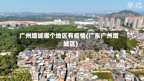 广州增城哪个地区有疫情(广东广州增城区)-第1张图片