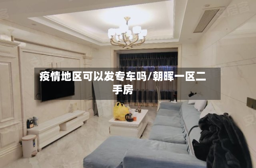 疫情地区可以发专车吗/朝晖一区二手房-第1张图片