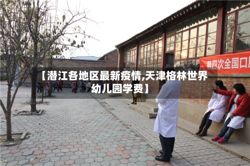 【潜江各地区最新疫情,天津格林世界幼儿园学费】-第1张图片