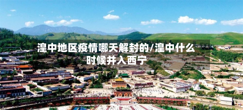 湟中地区疫情哪天解封的/湟中什么时候并入西宁-第1张图片