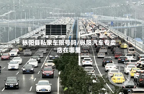 枞阳县私家车限号吗/枞阳汽车专卖店在哪里-第1张图片