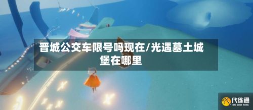 晋城公交车限号吗现在/光遇墓土城堡在哪里-第1张图片