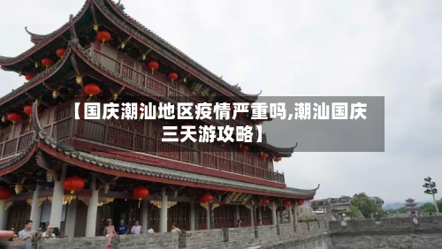 【国庆潮汕地区疫情严重吗,潮汕国庆三天游攻略】-第1张图片